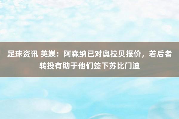 足球资讯 英媒：阿森纳已对奥拉贝报价，若后者转投有助于他们签下苏比门迪