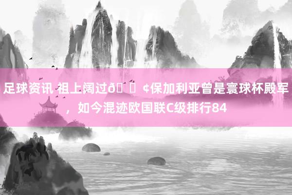 足球资讯 祖上阔过😢保加利亚曾是寰球杯殿军，如今混迹欧国联C级排行84