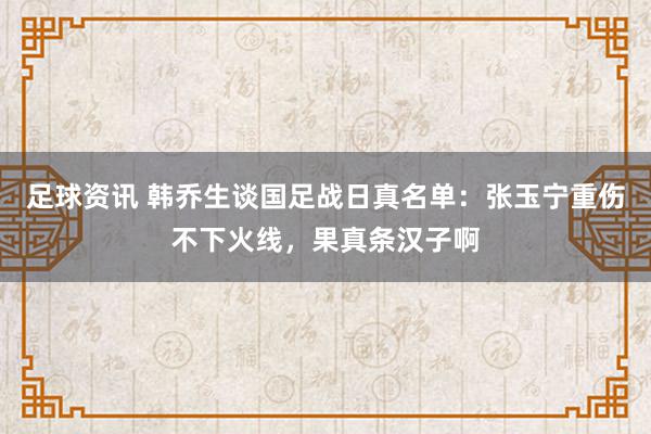 足球资讯 韩乔生谈国足战日真名单：张玉宁重伤不下火线，果真条汉子啊