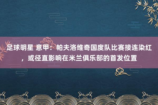 足球明星 意甲：帕夫洛维奇国度队比赛接连染红，或径直影响在米兰俱乐部的首发位置