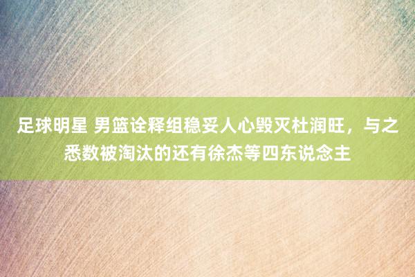 足球明星 男篮诠释组稳妥人心毁灭杜润旺，与之悉数被淘汰的还有徐杰等四东说念主