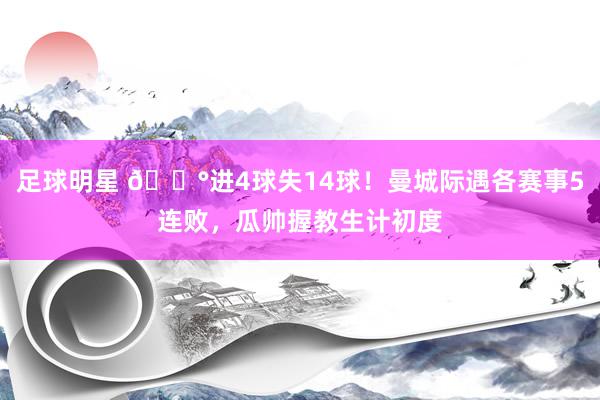 足球明星 😰进4球失14球！曼城际遇各赛事5连败，瓜帅握教生计初度