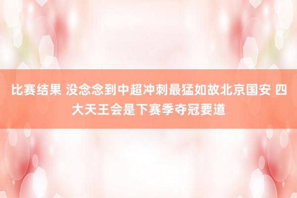 比赛结果 没念念到中超冲刺最猛如故北京国安 四大天王会是下赛季夺冠要道