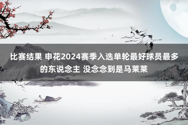 比赛结果 申花2024赛季入选单轮最好球员最多的东说念主 没念念到是马莱莱