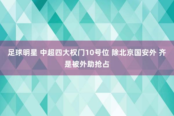 足球明星 中超四大权门10号位 除北京国安外 齐是被外助抢占