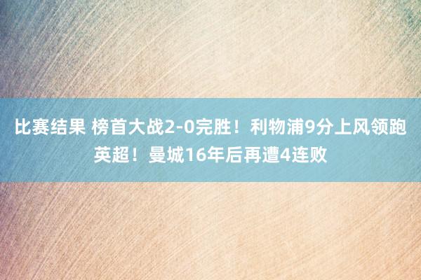 比赛结果 榜首大战2-0完胜！利物浦9分上风领跑英超！曼城16年后再遭4连败