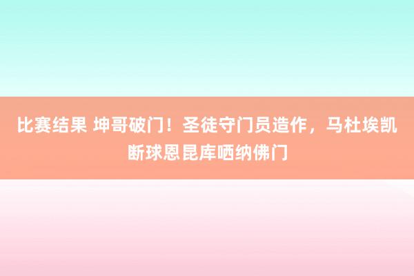 比赛结果 坤哥破门！圣徒守门员造作，马杜埃凯断球恩昆库哂纳佛门