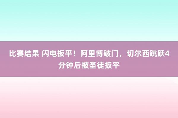 比赛结果 闪电扳平！阿里博破门，切尔西跳跃4分钟后被圣徒扳平