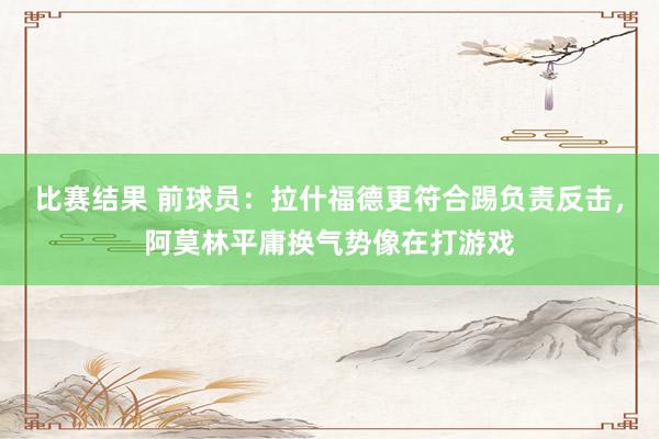 比赛结果 前球员：拉什福德更符合踢负责反击，阿莫林平庸换气势像在打游戏