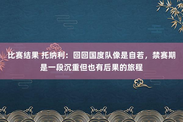 比赛结果 托纳利：回回国度队像是自若，禁赛期是一段沉重但也有后果的旅程