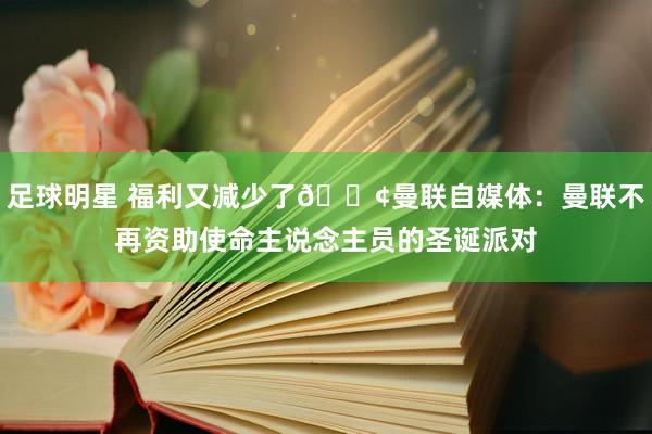 足球明星 福利又减少了😢曼联自媒体：曼联不再资助使命主说念主员的圣诞派对