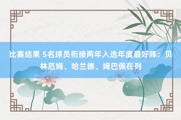 比赛结果 5名球员衔接两年入选年度最好阵：贝林厄姆、哈兰德、姆巴佩在列