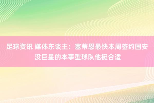 足球资讯 媒体东谈主：塞蒂恩最快本周签约国安 没巨星的本事型球队他挺合适