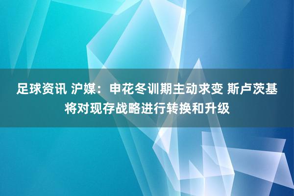 足球资讯 沪媒：申花冬训期主动求变 斯卢茨基将对现存战略进行转换和升级