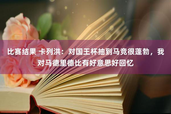 比赛结果 卡列洪：对国王杯抽到马竞很蓬勃，我对马德里德比有好意思好回忆