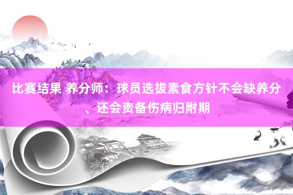 比赛结果 养分师：球员选拔素食方针不会缺养分、还会责备伤病归附期