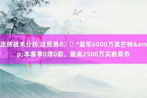 足球战术分析 这贸易💰蓝军6000万卖芒特&本赛季0球0助，最高2500万买断桑乔