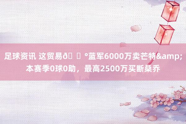 足球资讯 这贸易💰蓝军6000万卖芒特&本赛季0球0助，最高2500万买断桑乔