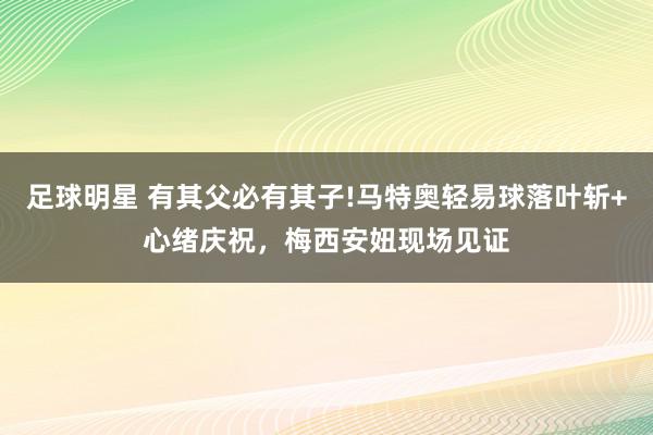 足球明星 有其父必有其子!马特奥轻易球落叶斩+心绪庆祝，梅西安妞现场见证