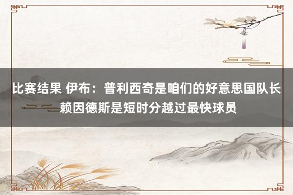 比赛结果 伊布：普利西奇是咱们的好意思国队长 赖因德斯是短时分越过最快球员