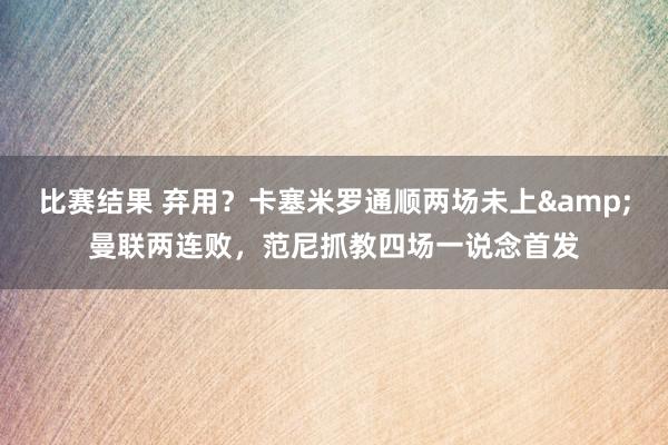 比赛结果 弃用？卡塞米罗通顺两场未上&曼联两连败，范尼抓教四场一说念首发