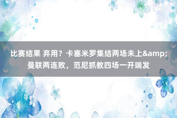 比赛结果 弃用？卡塞米罗集结两场未上&曼联两连败，范尼抓教四场一开端发