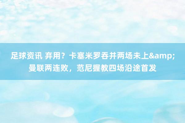 足球资讯 弃用？卡塞米罗吞并两场未上&曼联两连败，范尼握教四场沿途首发