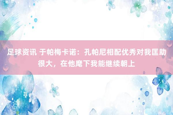 足球资讯 于帕梅卡诺：孔帕尼相配优秀对我匡助很大，在他麾下我能继续朝上