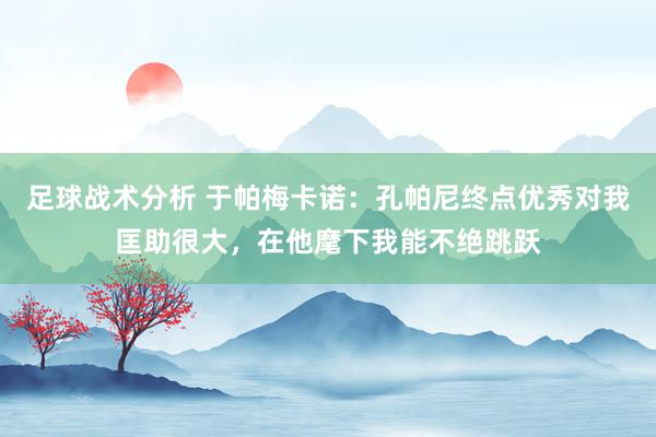 足球战术分析 于帕梅卡诺：孔帕尼终点优秀对我匡助很大，在他麾下我能不绝跳跃