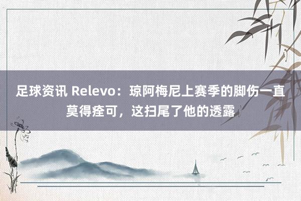 足球资讯 Relevo：琼阿梅尼上赛季的脚伤一直莫得痊可，这扫尾了他的透露