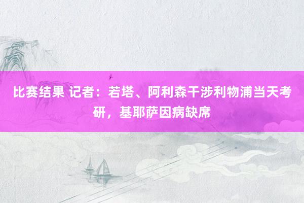 比赛结果 记者：若塔、阿利森干涉利物浦当天考研，基耶萨因病缺席