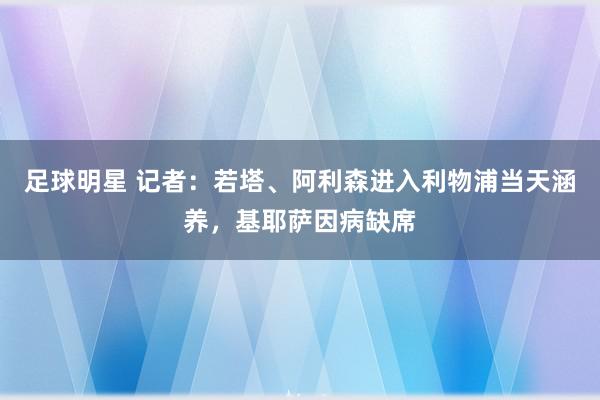 足球明星 记者：若塔、阿利森进入利物浦当天涵养，基耶萨因病缺席