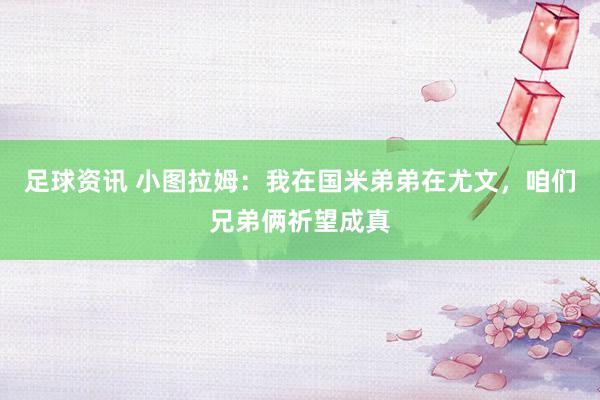 足球资讯 小图拉姆：我在国米弟弟在尤文，咱们兄弟俩祈望成真