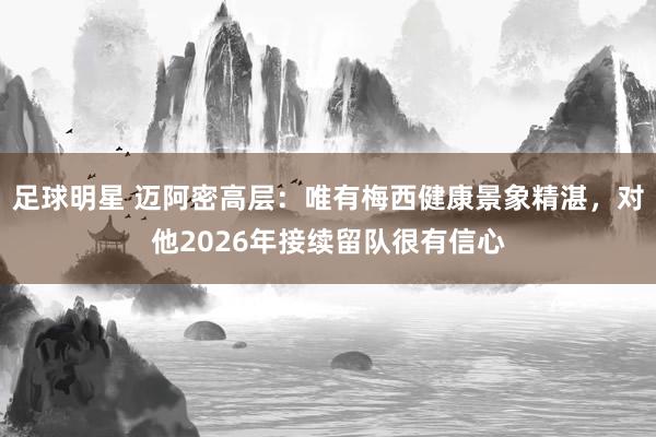 足球明星 迈阿密高层：唯有梅西健康景象精湛，对他2026年接续留队很有信心