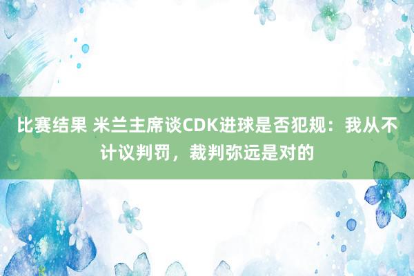 比赛结果 米兰主席谈CDK进球是否犯规：我从不计议判罚，裁判弥远是对的