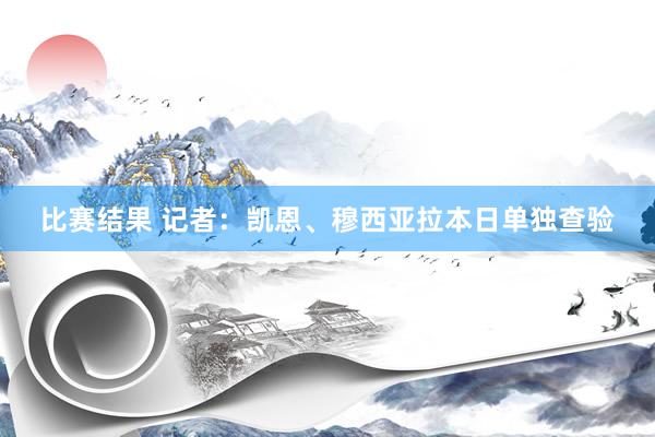 比赛结果 记者：凯恩、穆西亚拉本日单独查验