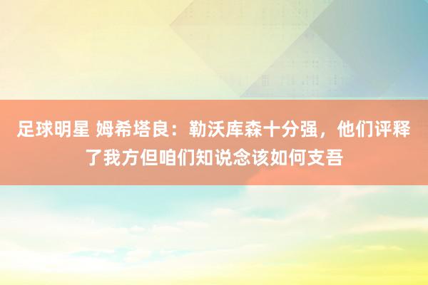 足球明星 姆希塔良：勒沃库森十分强，他们评释了我方但咱们知说念该如何支吾