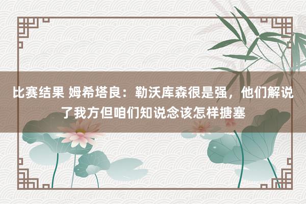 比赛结果 姆希塔良：勒沃库森很是强，他们解说了我方但咱们知说念该怎样搪塞