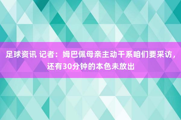 足球资讯 记者：姆巴佩母亲主动干系咱们要采访，还有30分钟的本色未放出