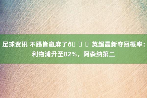 足球资讯 不踢皆赢麻了😅英超最新夺冠概率：利物浦升至82%，阿森纳第二