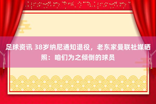 足球资讯 38岁纳尼通知退役，老东家曼联社媒晒照：咱们为之倾倒的球员