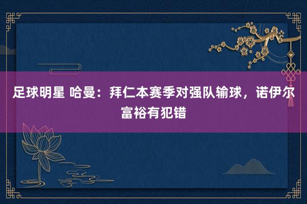 足球明星 哈曼：拜仁本赛季对强队输球，诺伊尔富裕有犯错