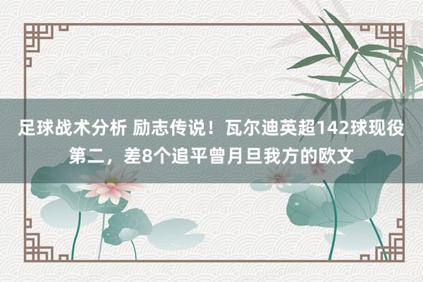 足球战术分析 励志传说！瓦尔迪英超142球现役第二，差8个追平曾月旦我方的欧文