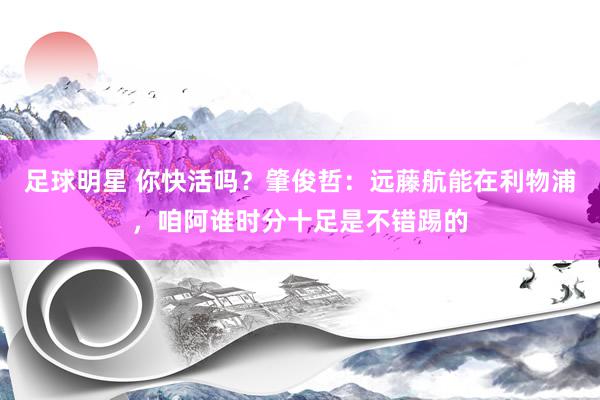 足球明星 你快活吗？肇俊哲：远藤航能在利物浦，咱阿谁时分十足是不错踢的