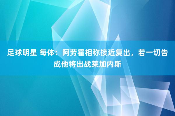 足球明星 每体：阿劳霍相称接近复出，若一切告成他将出战莱加内斯