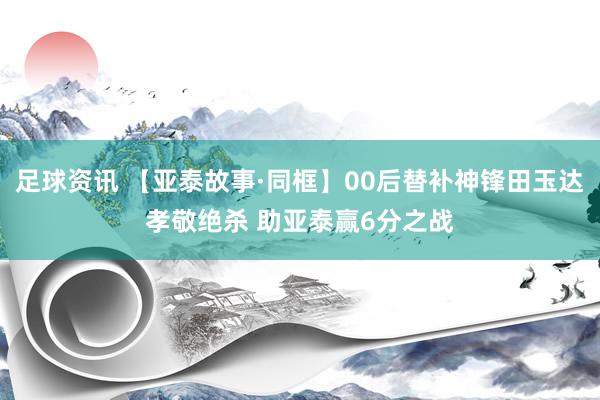 足球资讯 【亚泰故事·同框】00后替补神锋田玉达孝敬绝杀 助亚泰赢6分之战