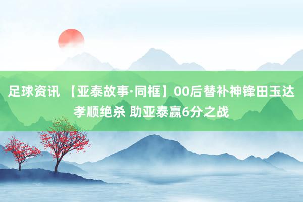 足球资讯 【亚泰故事·同框】00后替补神锋田玉达孝顺绝杀 助亚泰赢6分之战