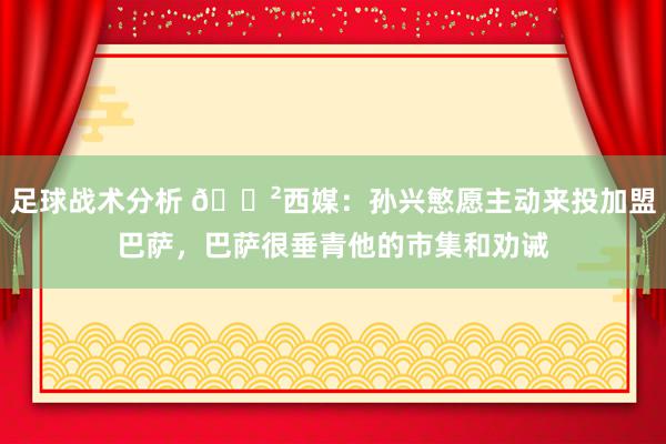 足球战术分析 😲西媒：孙兴慜愿主动来投加盟巴萨，巴萨很垂青他的市集和劝诫