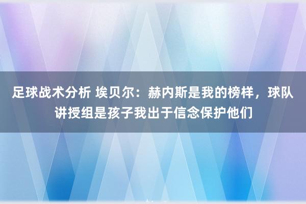 足球战术分析 埃贝尔：赫内斯是我的榜样，球队讲授组是孩子我出于信念保护他们