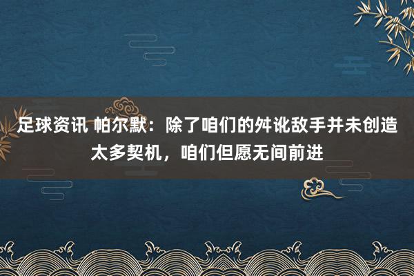 足球资讯 帕尔默：除了咱们的舛讹敌手并未创造太多契机，咱们但愿无间前进